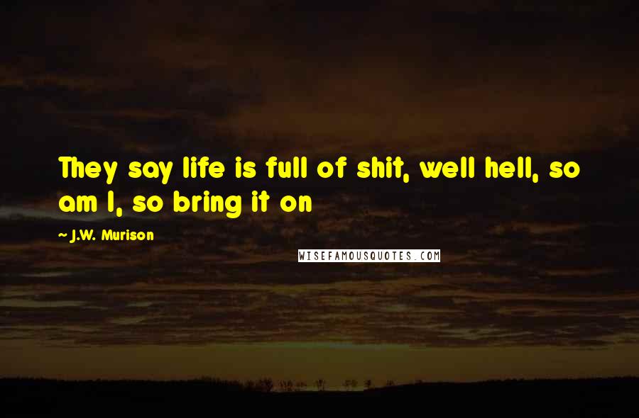 J.W. Murison Quotes: They say life is full of shit, well hell, so am I, so bring it on