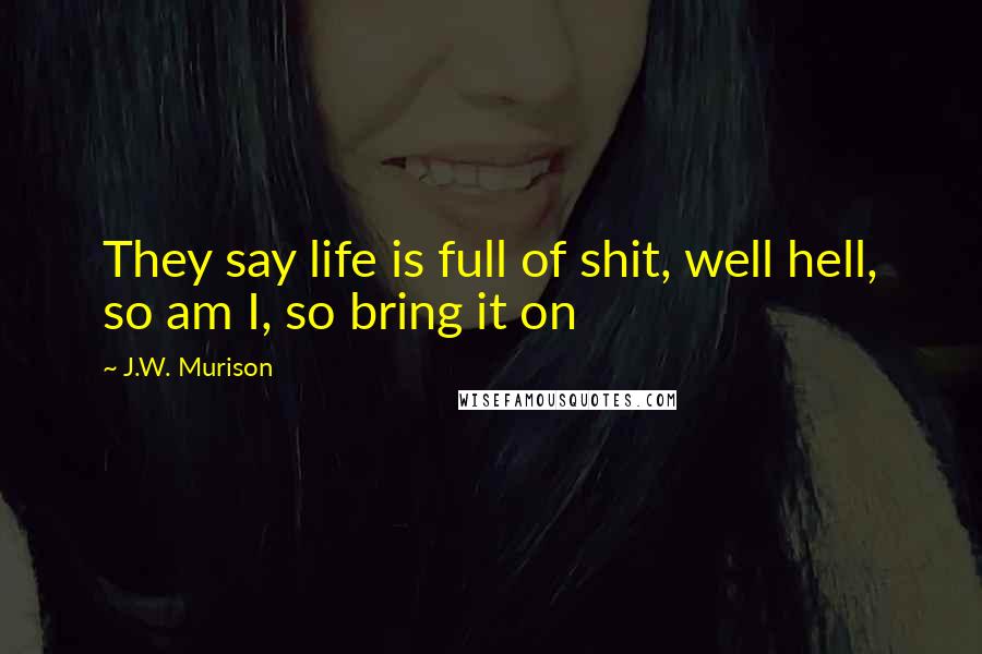 J.W. Murison Quotes: They say life is full of shit, well hell, so am I, so bring it on