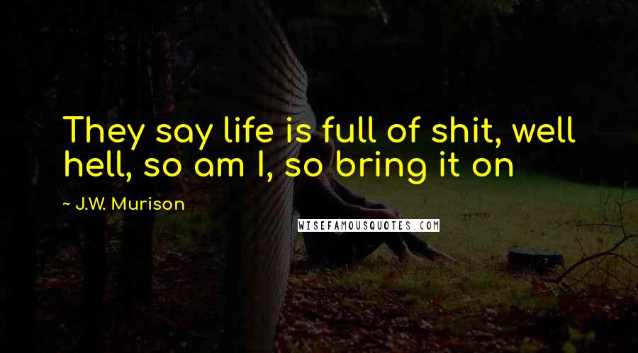 J.W. Murison Quotes: They say life is full of shit, well hell, so am I, so bring it on