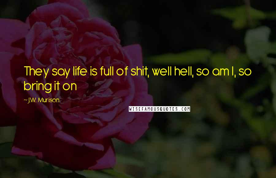 J.W. Murison Quotes: They say life is full of shit, well hell, so am I, so bring it on