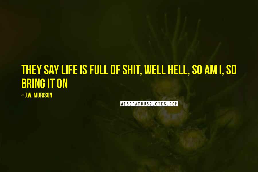 J.W. Murison Quotes: They say life is full of shit, well hell, so am I, so bring it on