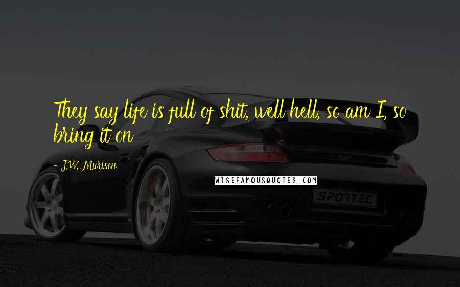 J.W. Murison Quotes: They say life is full of shit, well hell, so am I, so bring it on