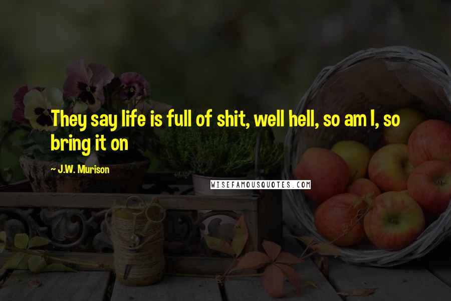 J.W. Murison Quotes: They say life is full of shit, well hell, so am I, so bring it on