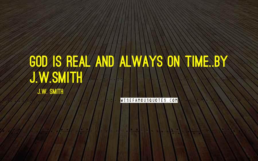 J.W. Smith Quotes: GOD IS REAL AND ALWAYS ON TIME..BY J.W.SMITH