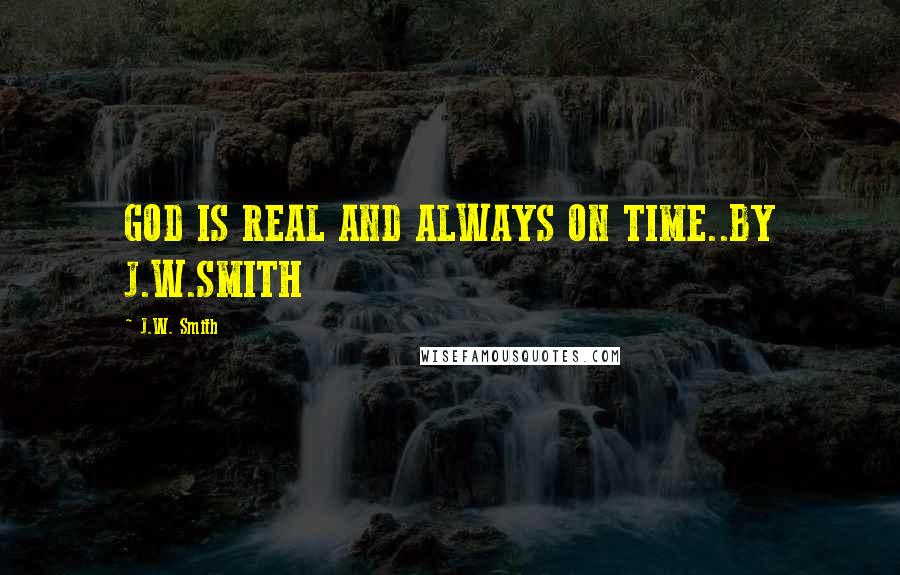 J.W. Smith Quotes: GOD IS REAL AND ALWAYS ON TIME..BY J.W.SMITH