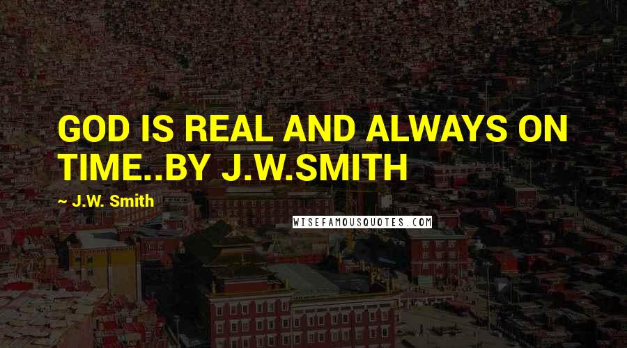 J.W. Smith Quotes: GOD IS REAL AND ALWAYS ON TIME..BY J.W.SMITH