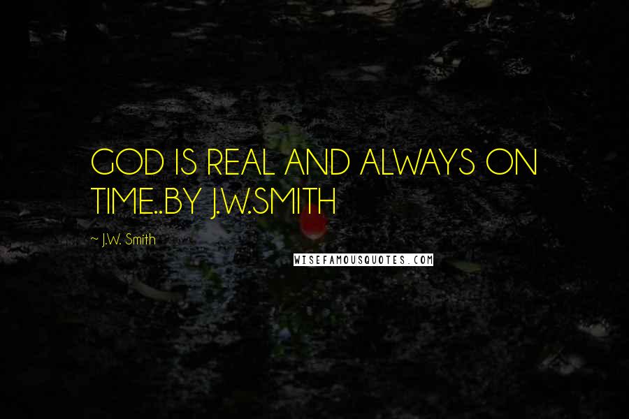 J.W. Smith Quotes: GOD IS REAL AND ALWAYS ON TIME..BY J.W.SMITH