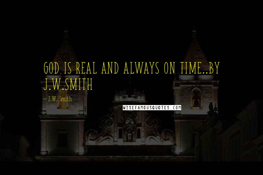 J.W. Smith Quotes: GOD IS REAL AND ALWAYS ON TIME..BY J.W.SMITH