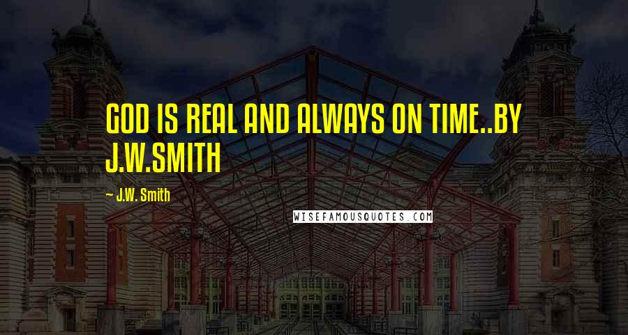 J.W. Smith Quotes: GOD IS REAL AND ALWAYS ON TIME..BY J.W.SMITH