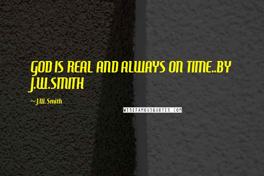 J.W. Smith Quotes: GOD IS REAL AND ALWAYS ON TIME..BY J.W.SMITH