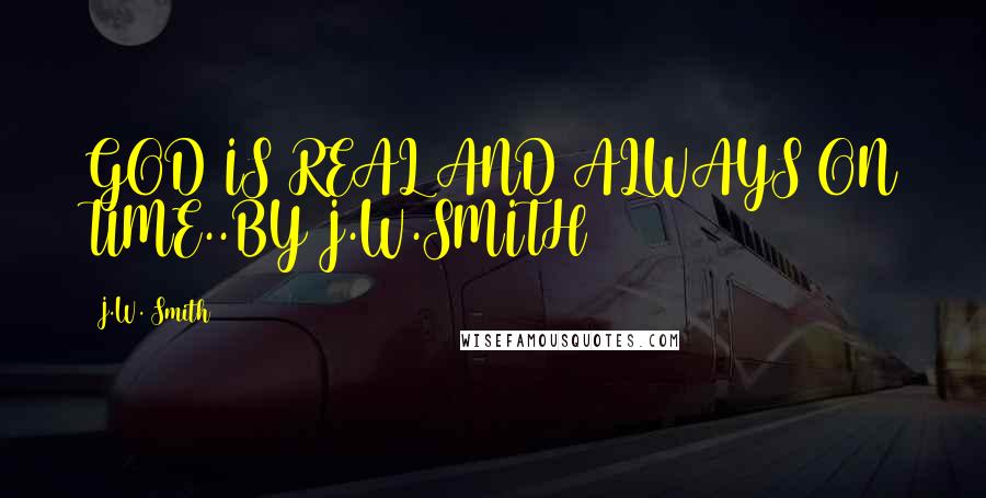 J.W. Smith Quotes: GOD IS REAL AND ALWAYS ON TIME..BY J.W.SMITH