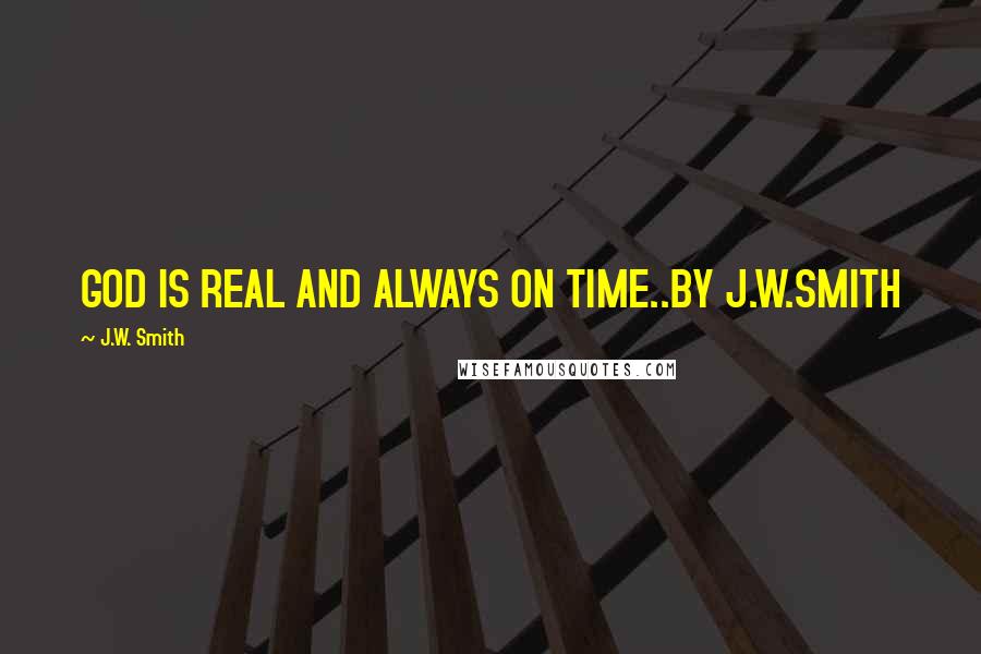 J.W. Smith Quotes: GOD IS REAL AND ALWAYS ON TIME..BY J.W.SMITH