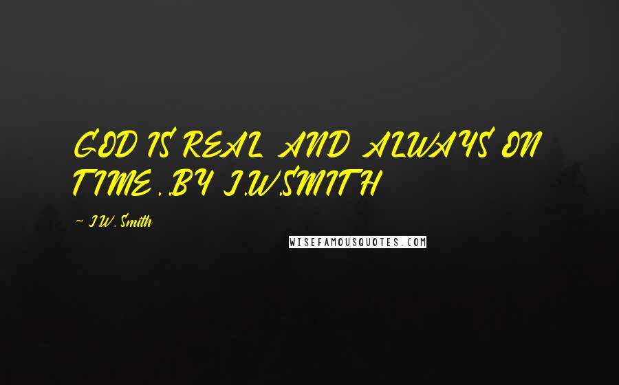 J.W. Smith Quotes: GOD IS REAL AND ALWAYS ON TIME..BY J.W.SMITH