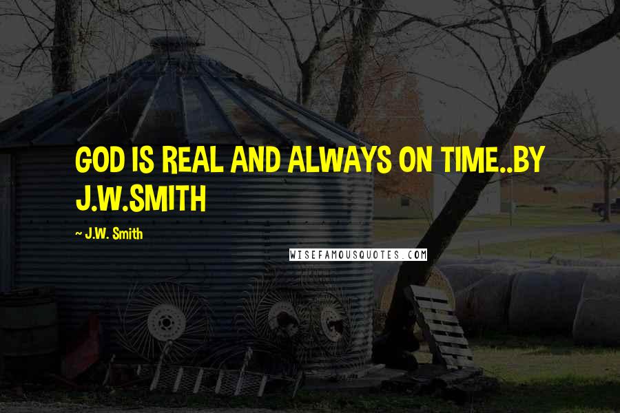 J.W. Smith Quotes: GOD IS REAL AND ALWAYS ON TIME..BY J.W.SMITH