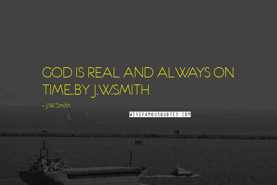 J.W. Smith Quotes: GOD IS REAL AND ALWAYS ON TIME..BY J.W.SMITH