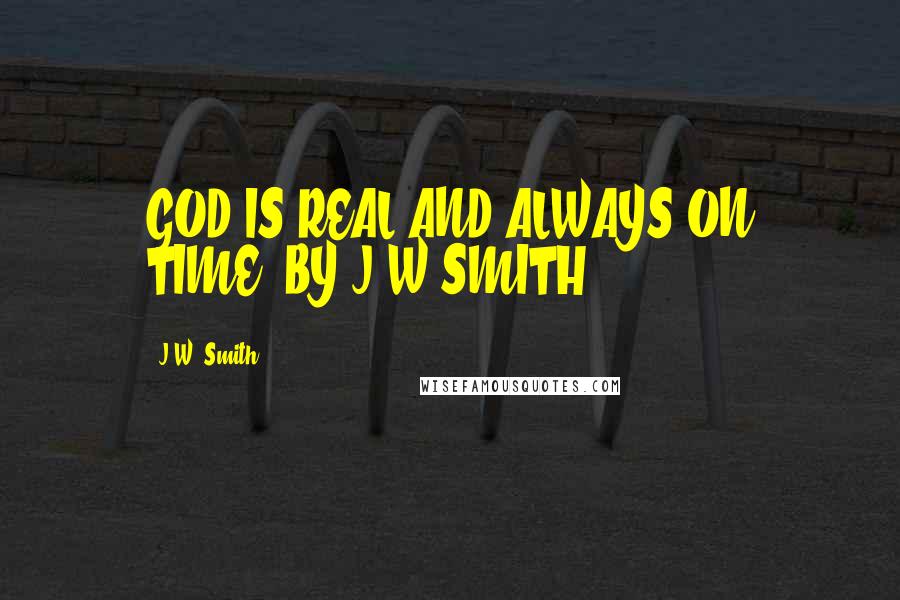 J.W. Smith Quotes: GOD IS REAL AND ALWAYS ON TIME..BY J.W.SMITH