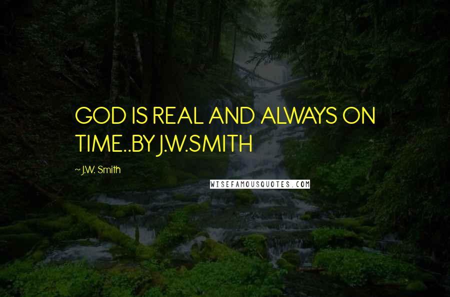 J.W. Smith Quotes: GOD IS REAL AND ALWAYS ON TIME..BY J.W.SMITH