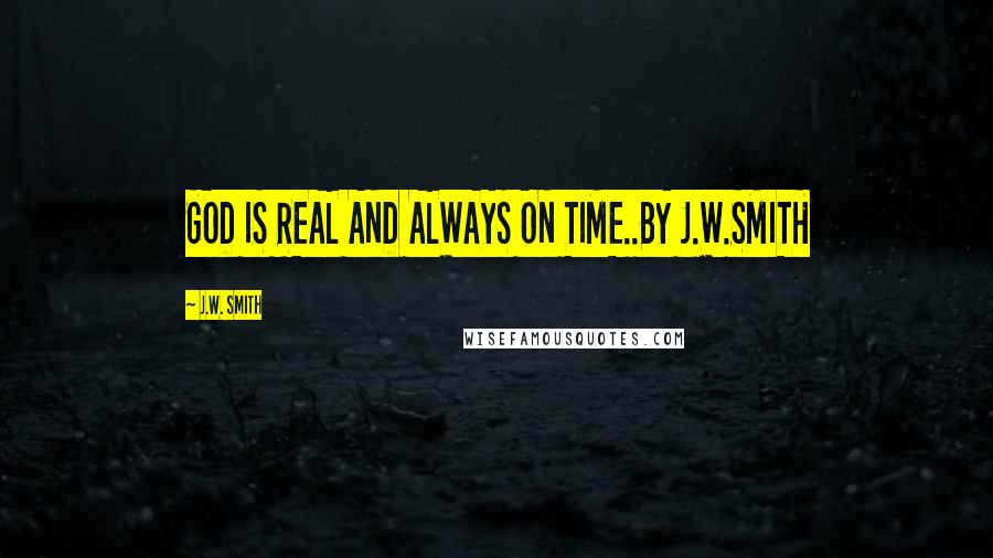 J.W. Smith Quotes: GOD IS REAL AND ALWAYS ON TIME..BY J.W.SMITH