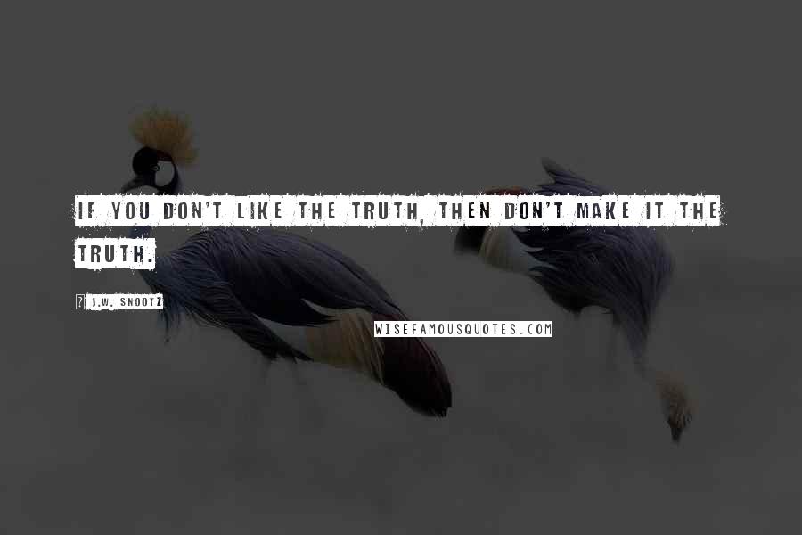 J.W. Snootz Quotes: If you don't like the truth, then don't make it the truth.