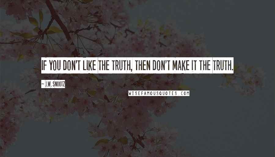 J.W. Snootz Quotes: If you don't like the truth, then don't make it the truth.