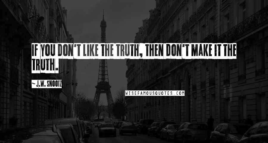 J.W. Snootz Quotes: If you don't like the truth, then don't make it the truth.