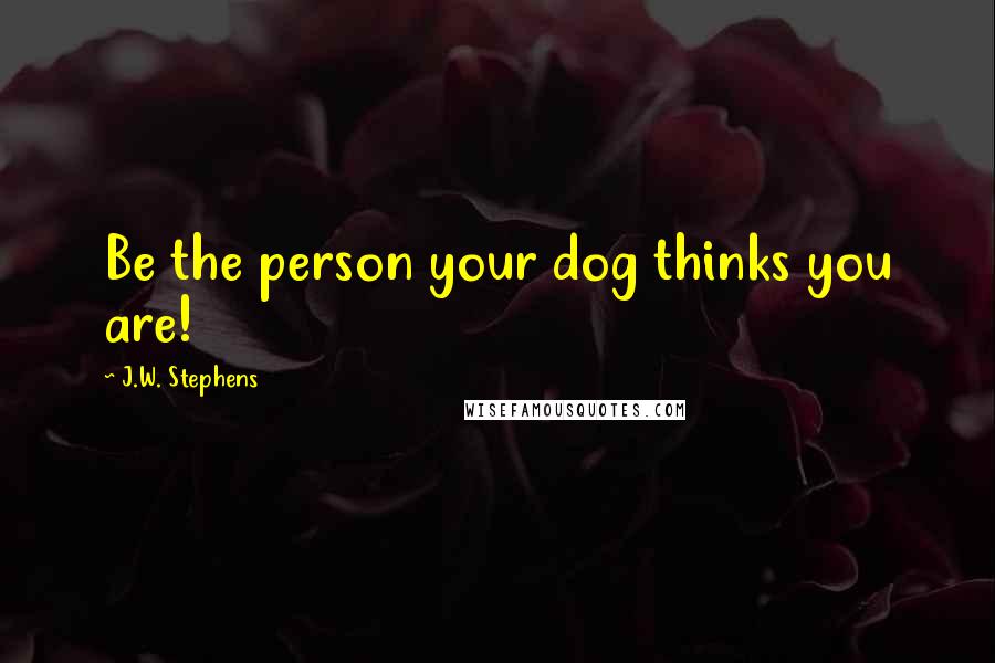 J.W. Stephens Quotes: Be the person your dog thinks you are!