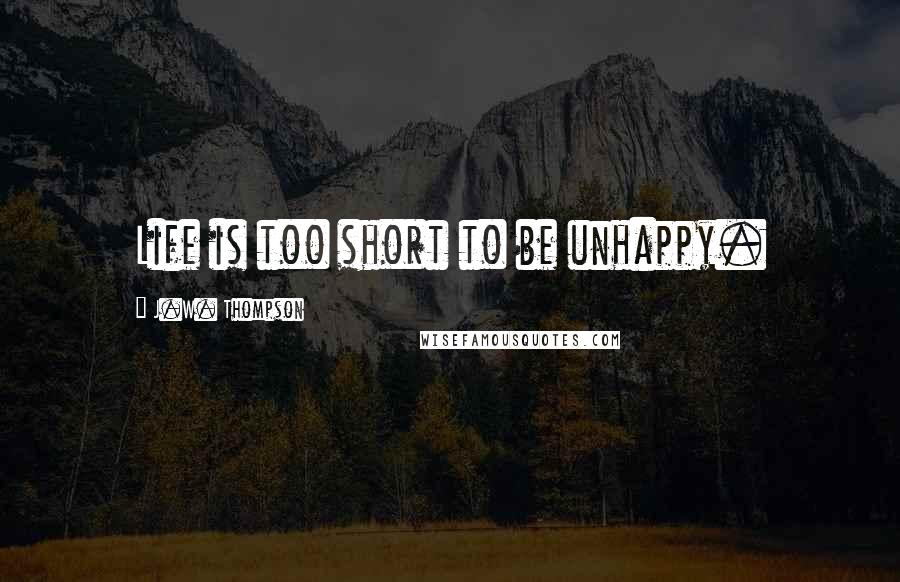 J.W. Thompson Quotes: Life is too short to be unhappy.