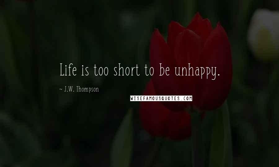 J.W. Thompson Quotes: Life is too short to be unhappy.