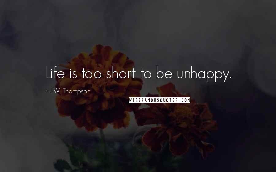 J.W. Thompson Quotes: Life is too short to be unhappy.