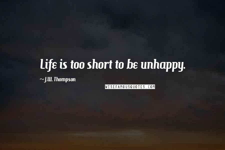 J.W. Thompson Quotes: Life is too short to be unhappy.
