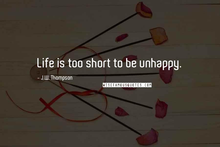 J.W. Thompson Quotes: Life is too short to be unhappy.