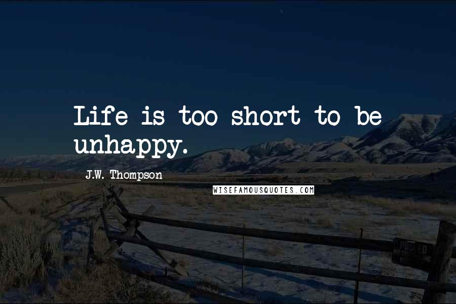 J.W. Thompson Quotes: Life is too short to be unhappy.