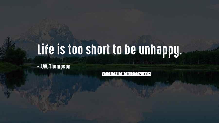 J.W. Thompson Quotes: Life is too short to be unhappy.