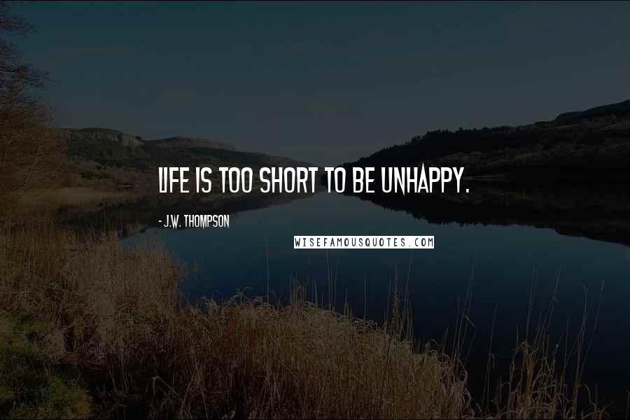 J.W. Thompson Quotes: Life is too short to be unhappy.