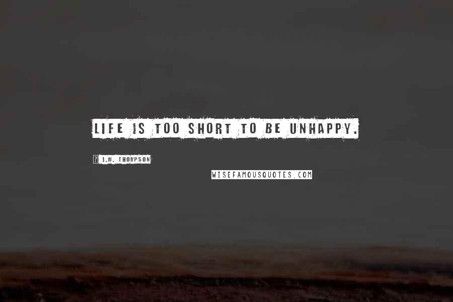 J.W. Thompson Quotes: Life is too short to be unhappy.