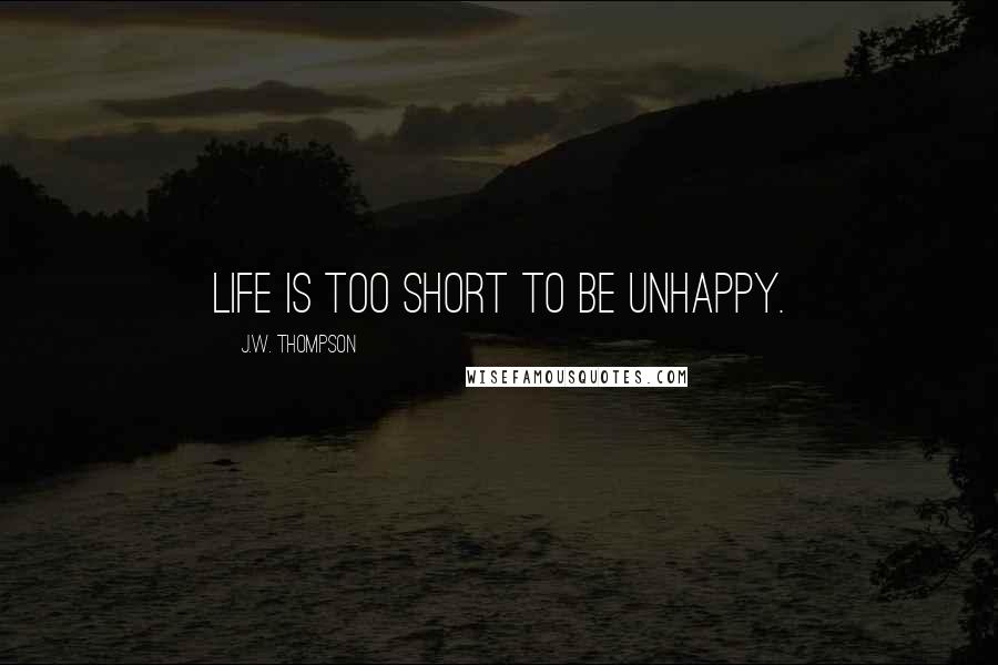 J.W. Thompson Quotes: Life is too short to be unhappy.