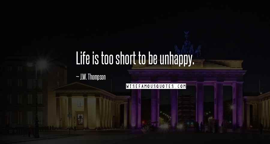 J.W. Thompson Quotes: Life is too short to be unhappy.