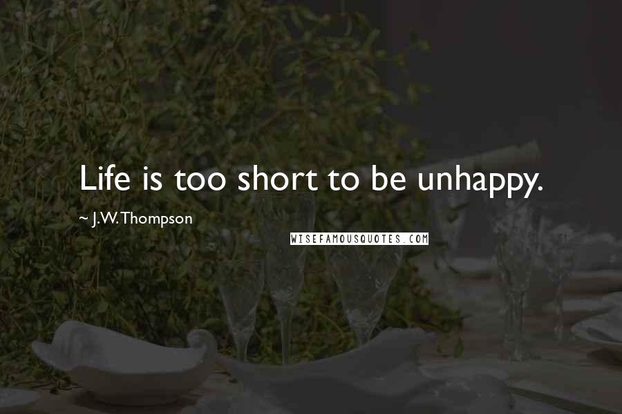 J.W. Thompson Quotes: Life is too short to be unhappy.