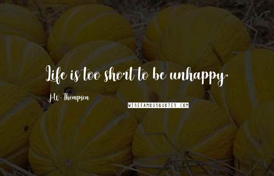 J.W. Thompson Quotes: Life is too short to be unhappy.