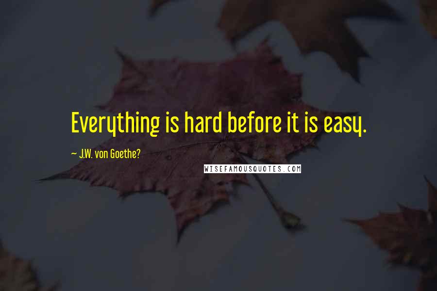 J.W. Von Goethe? Quotes: Everything is hard before it is easy.