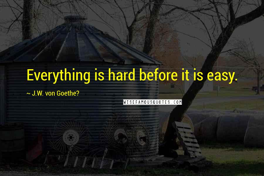 J.W. Von Goethe? Quotes: Everything is hard before it is easy.
