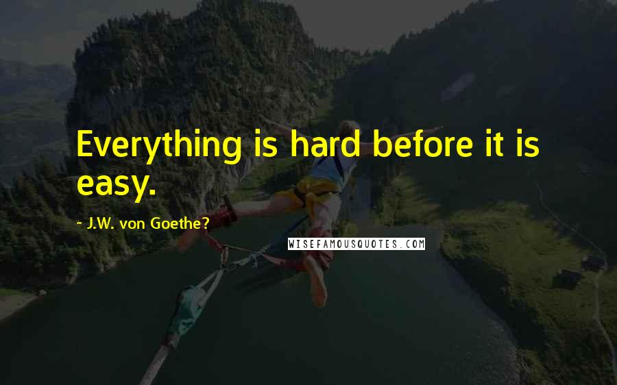 J.W. Von Goethe? Quotes: Everything is hard before it is easy.