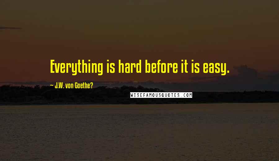 J.W. Von Goethe? Quotes: Everything is hard before it is easy.