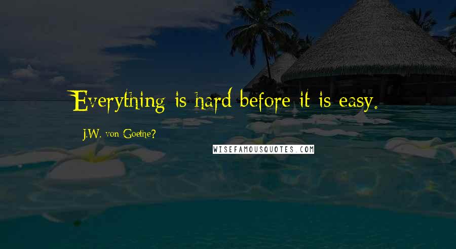 J.W. Von Goethe? Quotes: Everything is hard before it is easy.