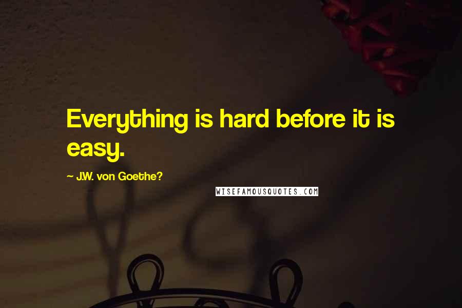J.W. Von Goethe? Quotes: Everything is hard before it is easy.