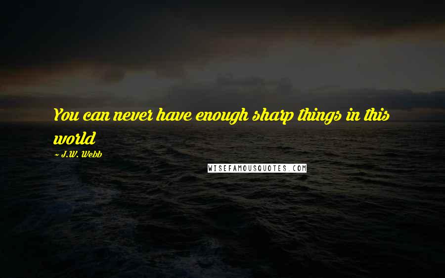 J.W. Webb Quotes: You can never have enough sharp things in this world