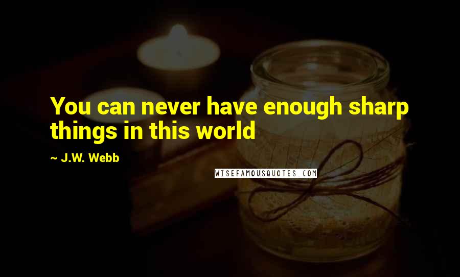 J.W. Webb Quotes: You can never have enough sharp things in this world