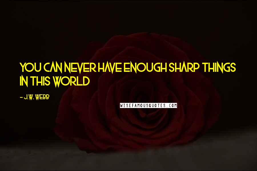 J.W. Webb Quotes: You can never have enough sharp things in this world