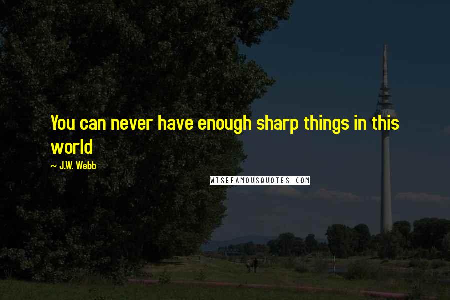 J.W. Webb Quotes: You can never have enough sharp things in this world