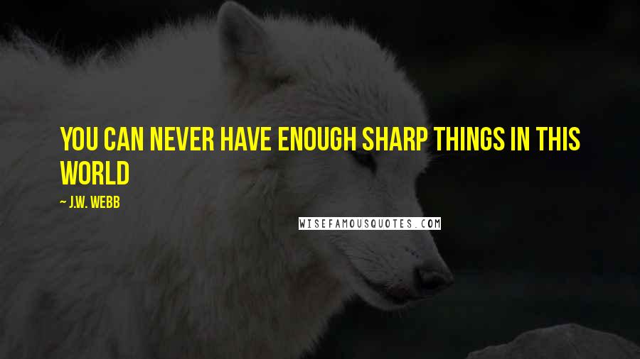 J.W. Webb Quotes: You can never have enough sharp things in this world